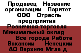 Продавец › Название организации ­ Паритет, ООО › Отрасль предприятия ­ Розничная торговля › Минимальный оклад ­ 26 000 - Все города Работа » Вакансии   . Ненецкий АО,Верхняя Мгла д.
